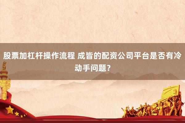 股票加杠杆操作流程 成皆的配资公司平台是否有冷动手问题?