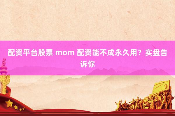 配资平台股票 mom 配资能不成永久用？实盘告诉你
