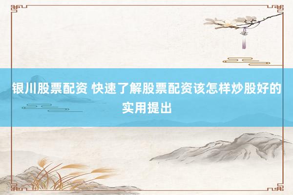 银川股票配资 快速了解股票配资该怎样炒股好的实用提出