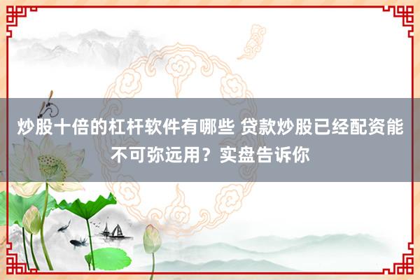 炒股十倍的杠杆软件有哪些 贷款炒股已经配资能不可弥远用?实盘告诉你