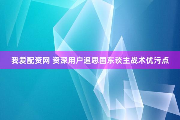 我爱配资网 资深用户追思国东谈主战术优污点