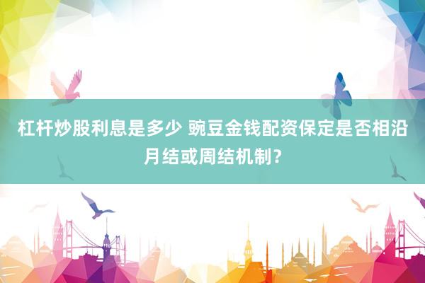 杠杆炒股利息是多少 豌豆金钱配资保定是否相沿月结或周结机制？