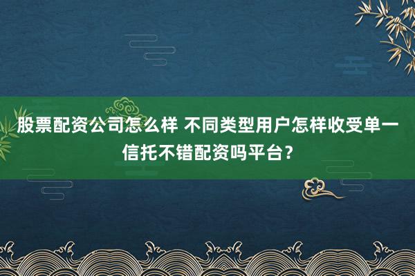 股票配资公司怎么样 不同类型用户怎样收受单一信托不错配资吗平台?