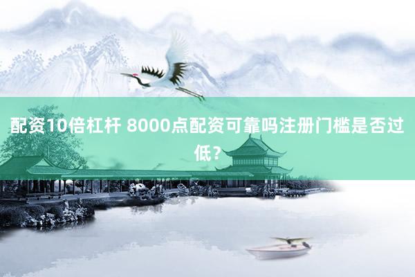 配资10倍杠杆 8000点配资可靠吗注册门槛是否过低？