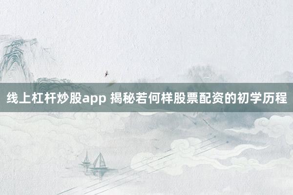 线上杠杆炒股app 揭秘若何样股票配资的初学历程