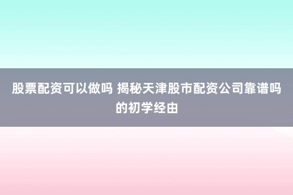股票配资可以做吗 揭秘天津股市配资公司靠谱吗的初学经由