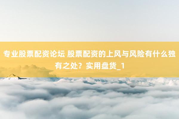 专业股票配资论坛 股票配资的上风与风险有什么独有之处?实用盘货_1