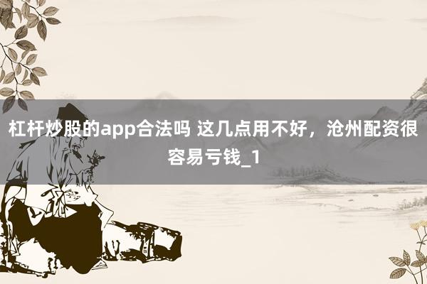 杠杆炒股的app合法吗 这几点用不好，沧州配资很容易亏钱_1