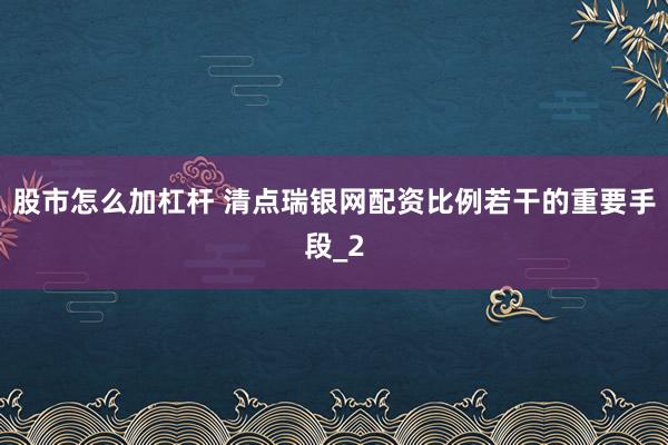 股市怎么加杠杆 清点瑞银网配资比例若干的重要手段_2
