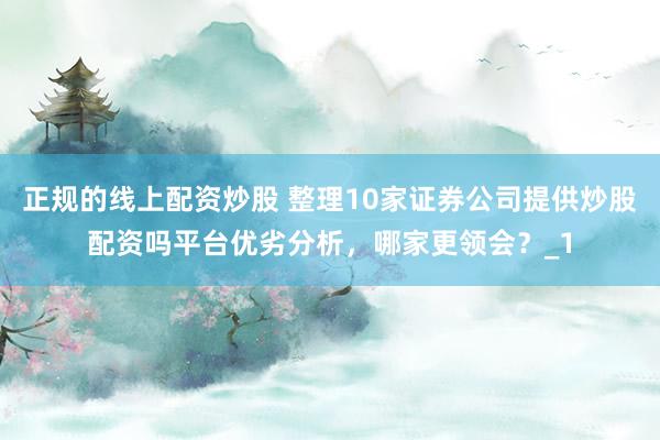 正规的线上配资炒股 整理10家证券公司提供炒股配资吗平台优劣分析，哪家更领会？_1