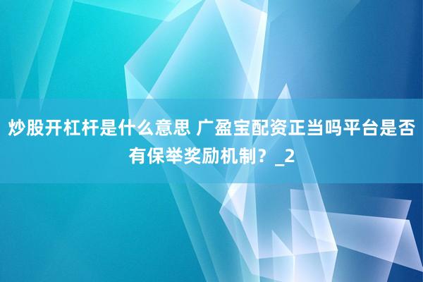 炒股开杠杆是什么意思 广盈宝配资正当吗平台是否有保举奖励机制？_2