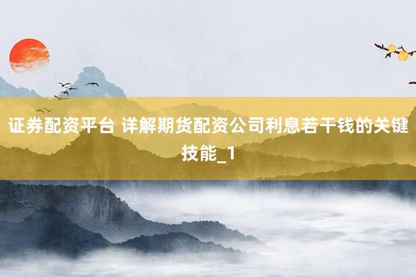 证券配资平台 详解期货配资公司利息若干钱的关键技能_1
