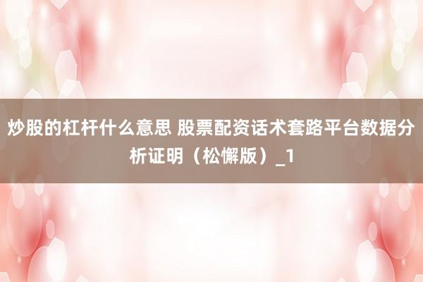 炒股的杠杆什么意思 股票配资话术套路平台数据分析证明（松懈版）_1
