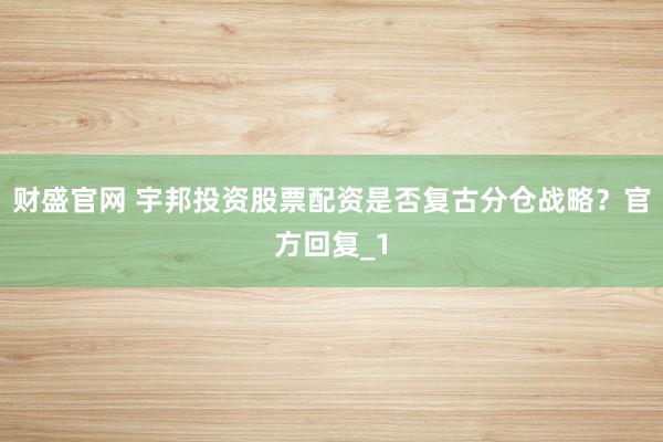 财盛官网 宇邦投资股票配资是否复古分仓战略?官方回复_1