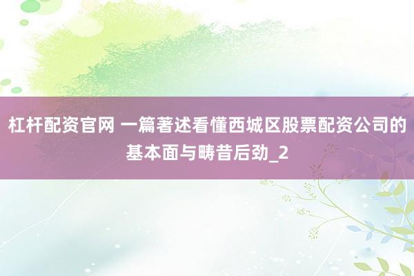 杠杆配资官网 一篇著述看懂西城区股票配资公司的基本面与畴昔后劲_2