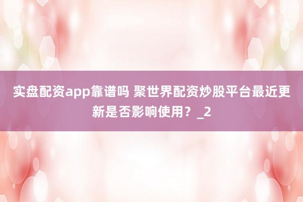 实盘配资app靠谱吗 聚世界配资炒股平台最近更新是否影响使用？_2