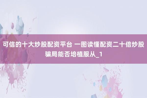 可信的十大炒股配资平台 一图读懂配资二十倍炒股骗局能否培植服从_1