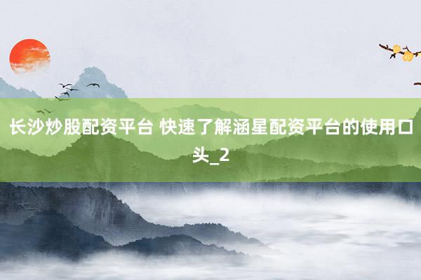长沙炒股配资平台 快速了解涵星配资平台的使用口头_2