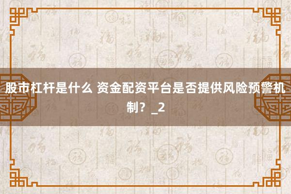 股市杠杆是什么 资金配资平台是否提供风险预警机制?_2