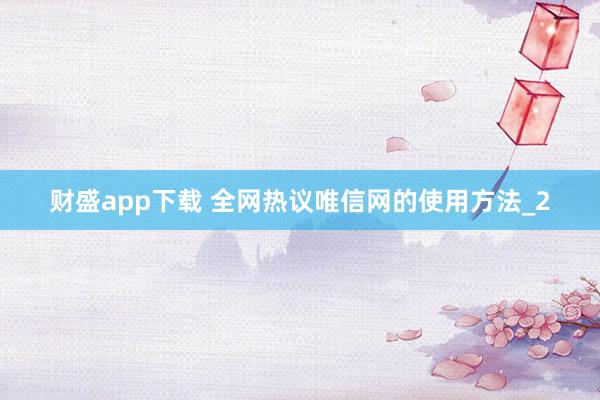 财盛app下载 全网热议唯信网的使用方法_2