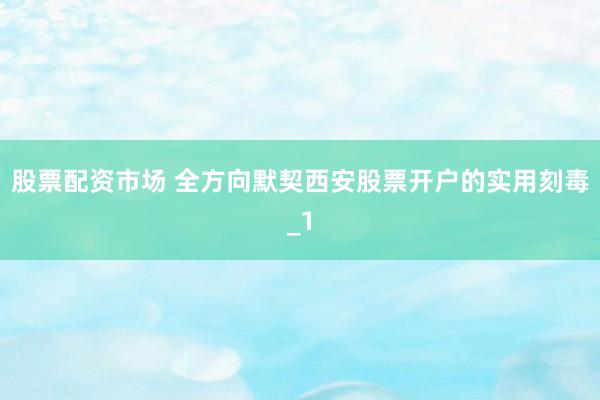股票配资市场 全方向默契西安股票开户的实用刻毒_1
