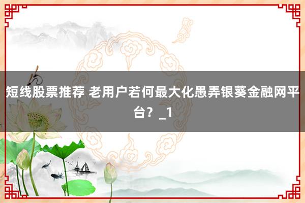 短线股票推荐 老用户若何最大化愚弄银葵金融网平台？_1