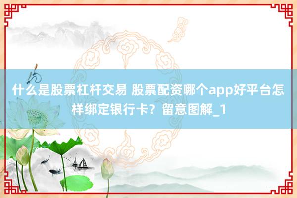 什么是股票杠杆交易 股票配资哪个app好平台怎样绑定银行卡?留意图解_1