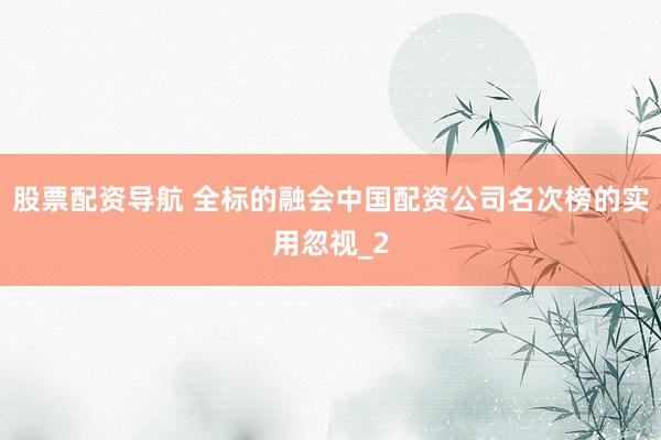 股票配资导航 全标的融会中国配资公司名次榜的实用忽视_2