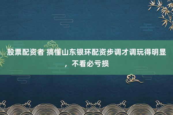股票配资者 搞懂山东银环配资步调才调玩得明显，不看必亏损