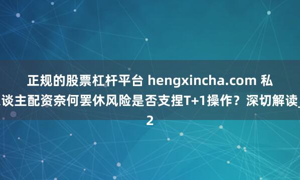 正规的股票杠杆平台 hengxincha.com 私东谈主配资奈何罢休风险是否支捏T+1操作?深切解读_2