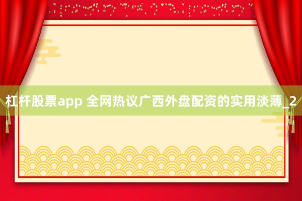 杠杆股票app 全网热议广西外盘配资的实用淡薄_2