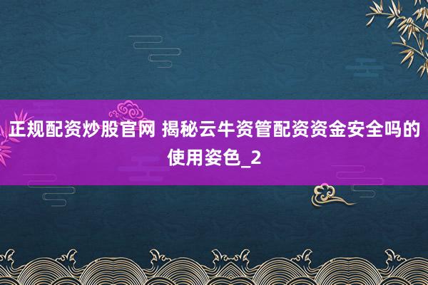 正规配资炒股官网 揭秘云牛资管配资资金安全吗的使用姿色_2